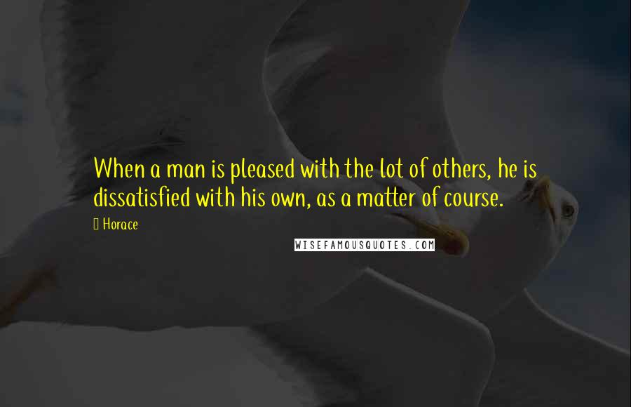 Horace Quotes: When a man is pleased with the lot of others, he is dissatisfied with his own, as a matter of course.