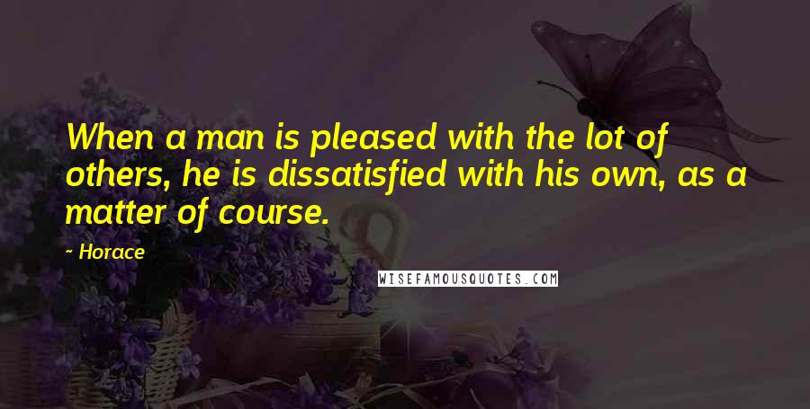 Horace Quotes: When a man is pleased with the lot of others, he is dissatisfied with his own, as a matter of course.