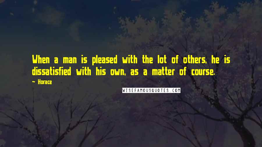 Horace Quotes: When a man is pleased with the lot of others, he is dissatisfied with his own, as a matter of course.