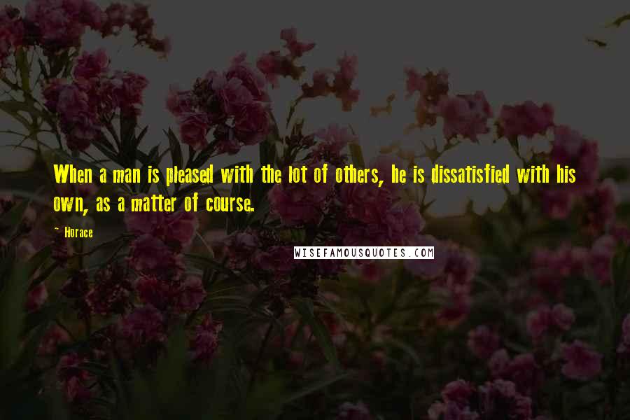 Horace Quotes: When a man is pleased with the lot of others, he is dissatisfied with his own, as a matter of course.