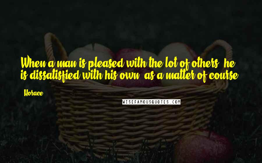 Horace Quotes: When a man is pleased with the lot of others, he is dissatisfied with his own, as a matter of course.
