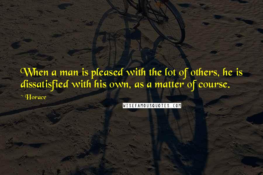 Horace Quotes: When a man is pleased with the lot of others, he is dissatisfied with his own, as a matter of course.