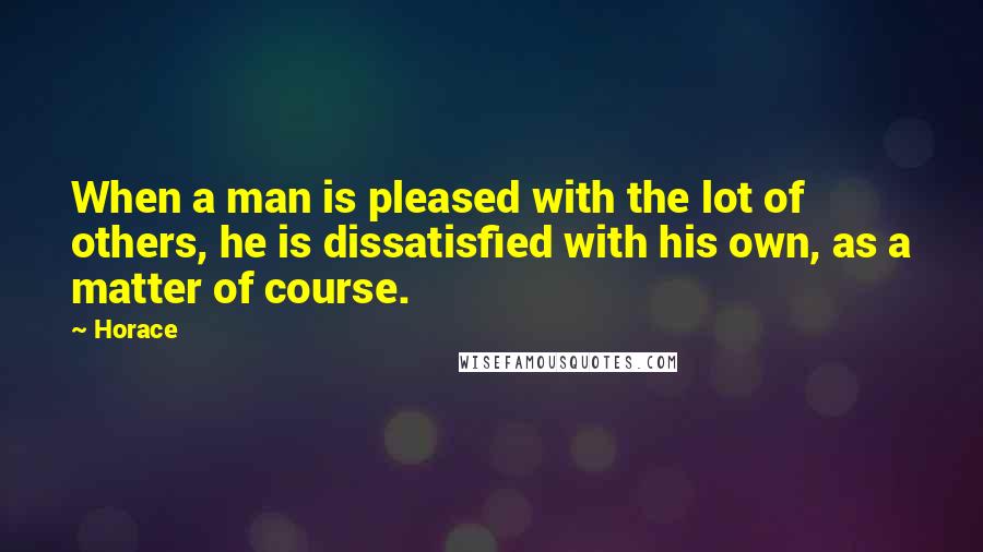 Horace Quotes: When a man is pleased with the lot of others, he is dissatisfied with his own, as a matter of course.