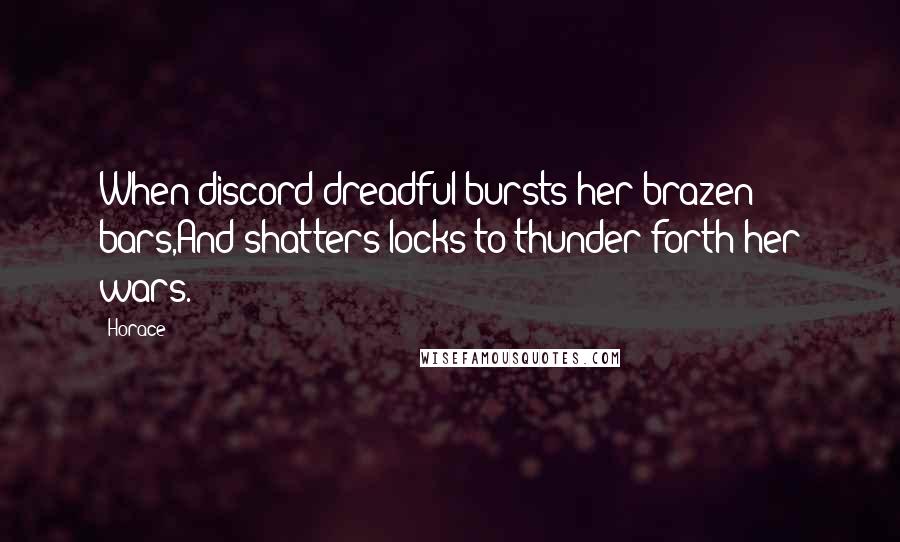 Horace Quotes: When discord dreadful bursts her brazen bars,And shatters locks to thunder forth her wars.