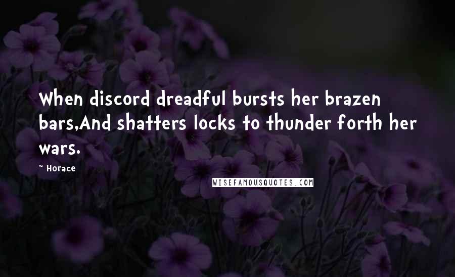 Horace Quotes: When discord dreadful bursts her brazen bars,And shatters locks to thunder forth her wars.