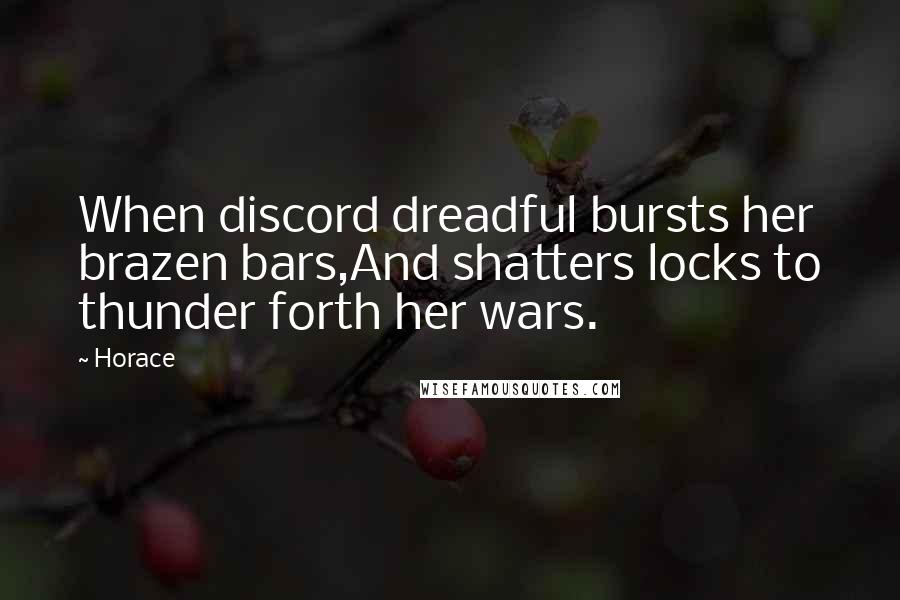 Horace Quotes: When discord dreadful bursts her brazen bars,And shatters locks to thunder forth her wars.