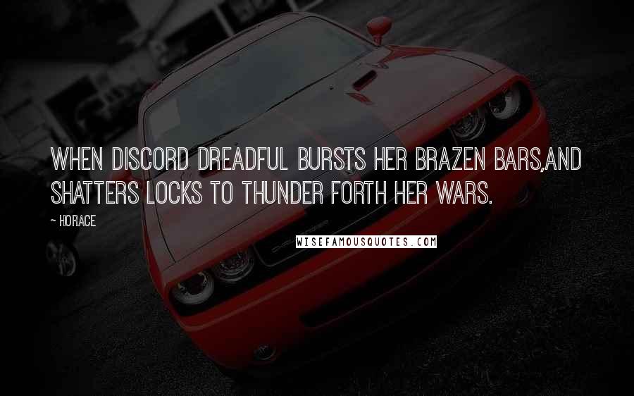 Horace Quotes: When discord dreadful bursts her brazen bars,And shatters locks to thunder forth her wars.