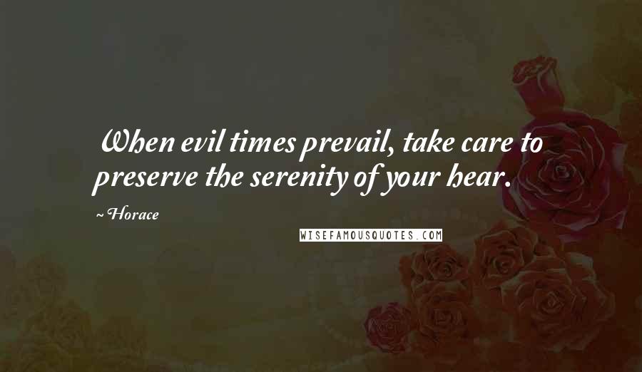 Horace Quotes: When evil times prevail, take care to preserve the serenity of your hear.