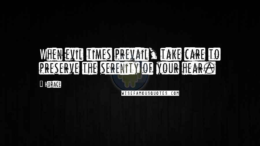 Horace Quotes: When evil times prevail, take care to preserve the serenity of your hear.