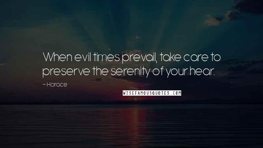 Horace Quotes: When evil times prevail, take care to preserve the serenity of your hear.