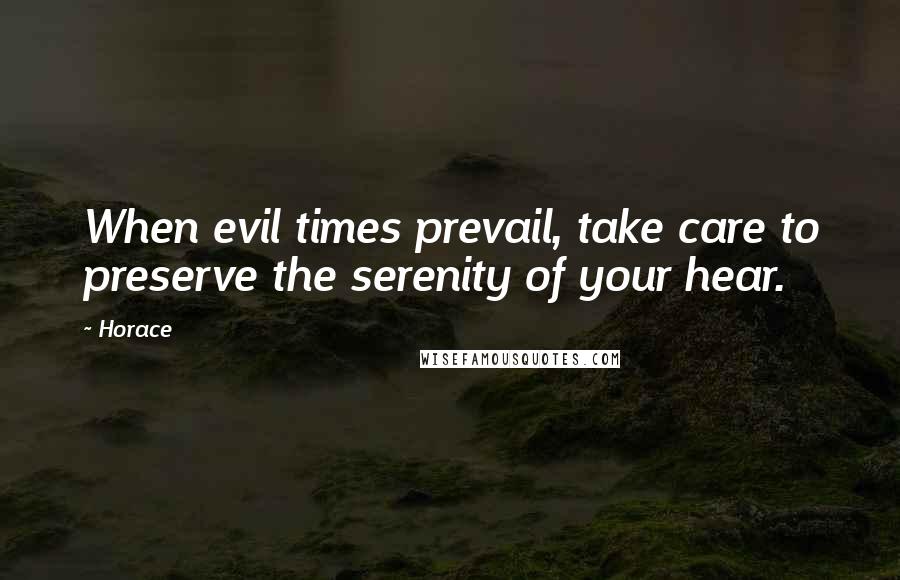 Horace Quotes: When evil times prevail, take care to preserve the serenity of your hear.