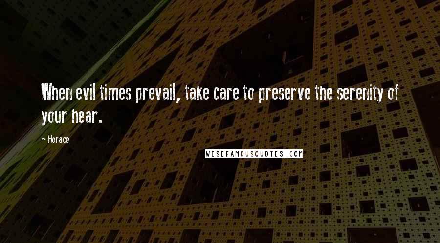 Horace Quotes: When evil times prevail, take care to preserve the serenity of your hear.