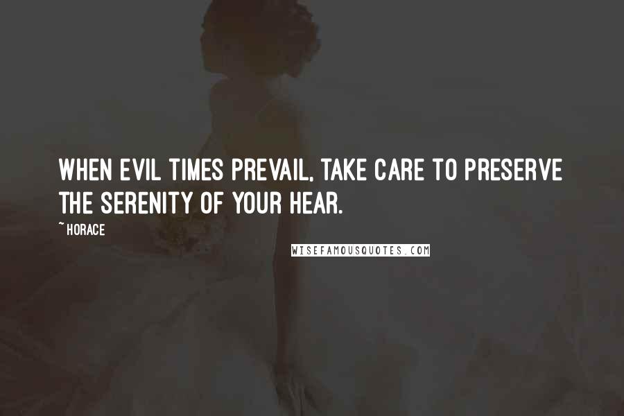 Horace Quotes: When evil times prevail, take care to preserve the serenity of your hear.