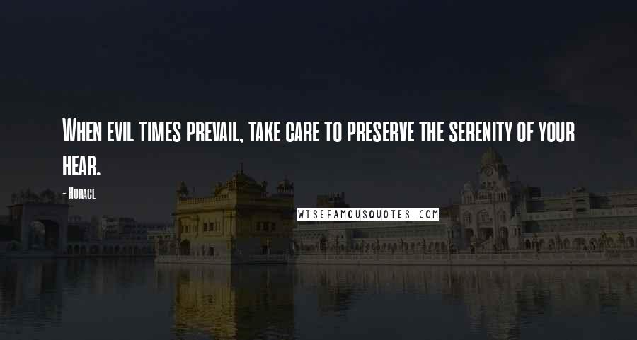 Horace Quotes: When evil times prevail, take care to preserve the serenity of your hear.