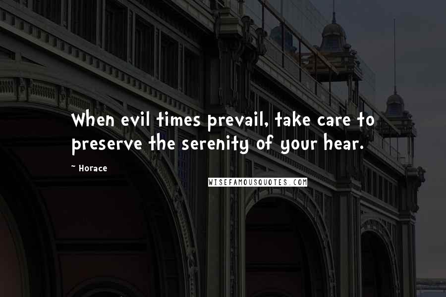 Horace Quotes: When evil times prevail, take care to preserve the serenity of your hear.