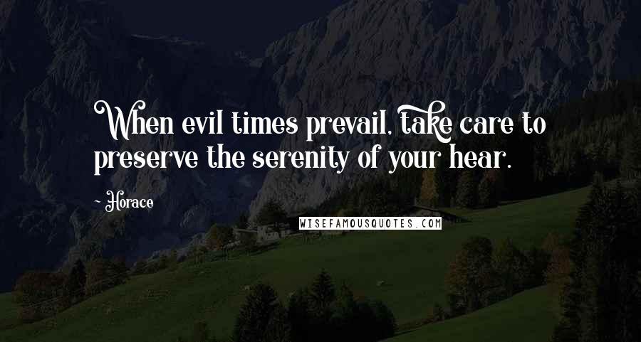 Horace Quotes: When evil times prevail, take care to preserve the serenity of your hear.