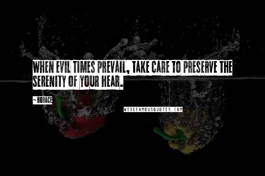 Horace Quotes: When evil times prevail, take care to preserve the serenity of your hear.