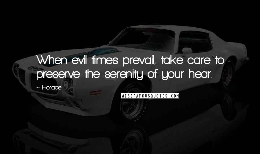 Horace Quotes: When evil times prevail, take care to preserve the serenity of your hear.