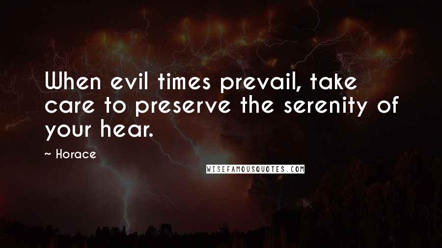 Horace Quotes: When evil times prevail, take care to preserve the serenity of your hear.