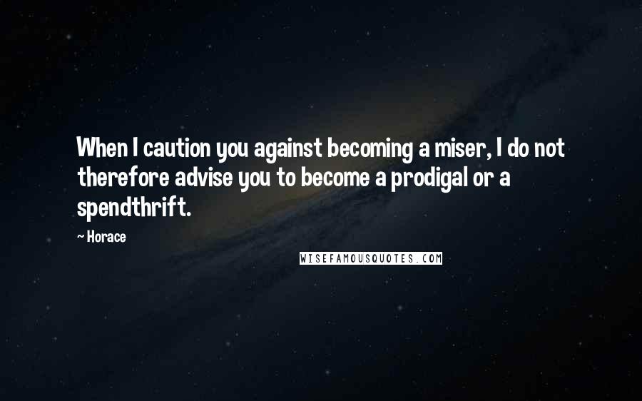 Horace Quotes: When I caution you against becoming a miser, I do not therefore advise you to become a prodigal or a spendthrift.