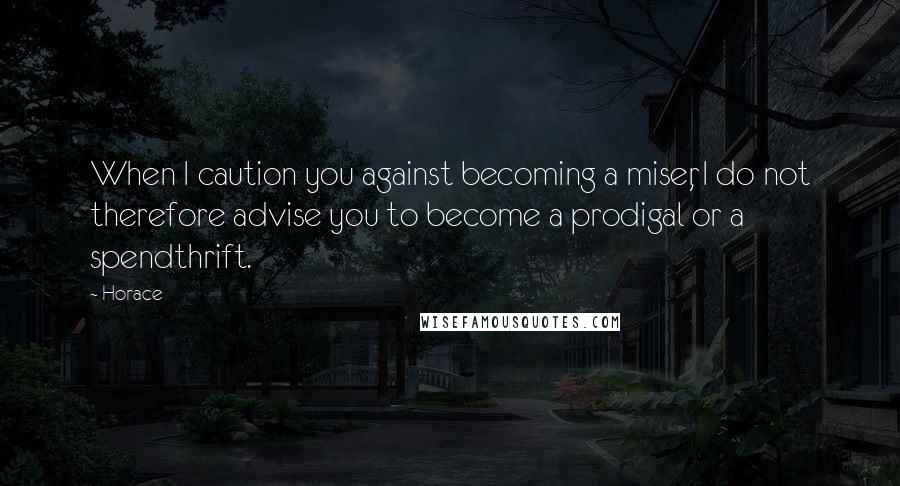 Horace Quotes: When I caution you against becoming a miser, I do not therefore advise you to become a prodigal or a spendthrift.