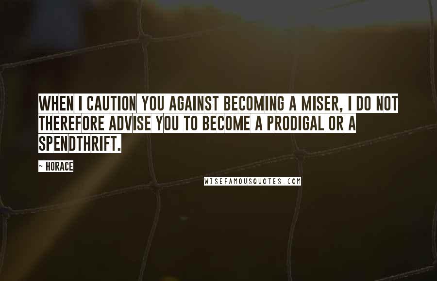 Horace Quotes: When I caution you against becoming a miser, I do not therefore advise you to become a prodigal or a spendthrift.