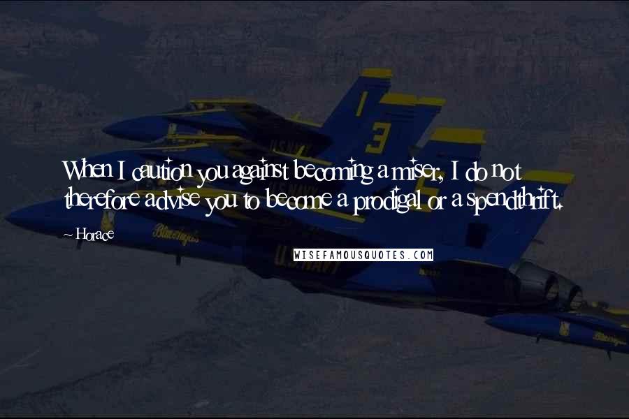 Horace Quotes: When I caution you against becoming a miser, I do not therefore advise you to become a prodigal or a spendthrift.