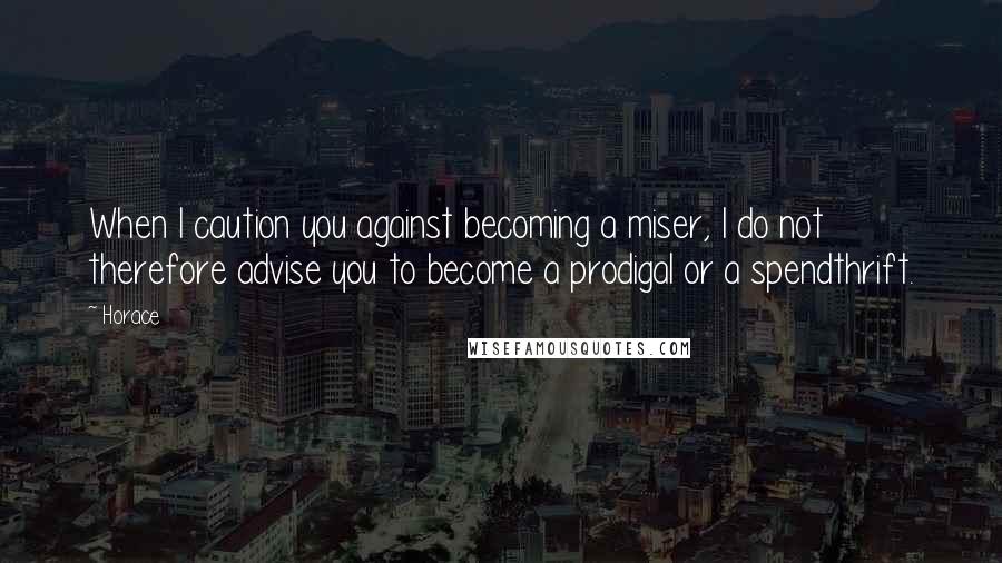 Horace Quotes: When I caution you against becoming a miser, I do not therefore advise you to become a prodigal or a spendthrift.