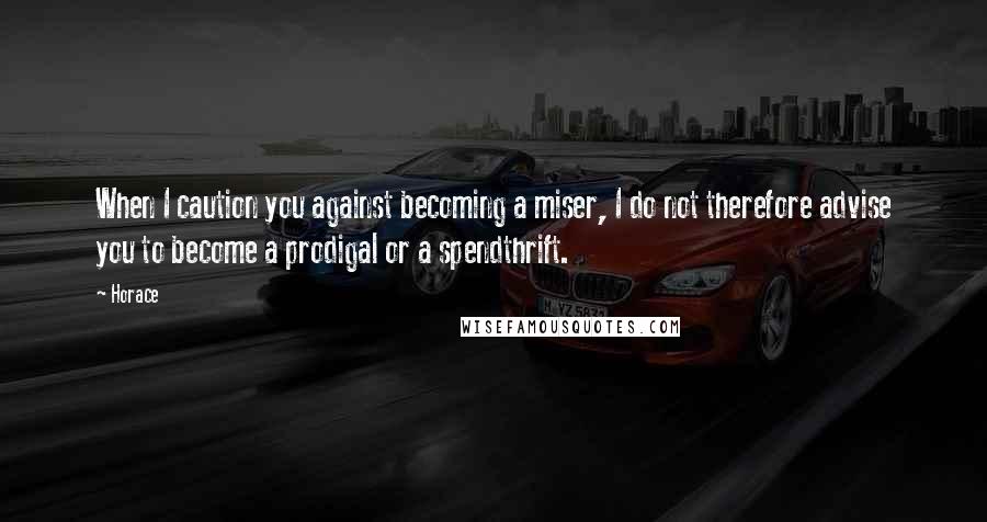 Horace Quotes: When I caution you against becoming a miser, I do not therefore advise you to become a prodigal or a spendthrift.