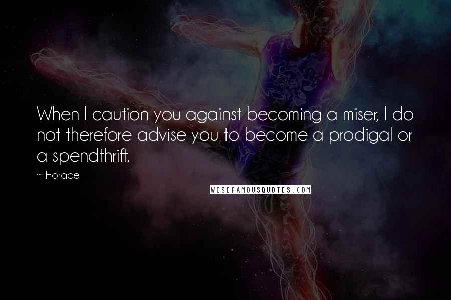 Horace Quotes: When I caution you against becoming a miser, I do not therefore advise you to become a prodigal or a spendthrift.