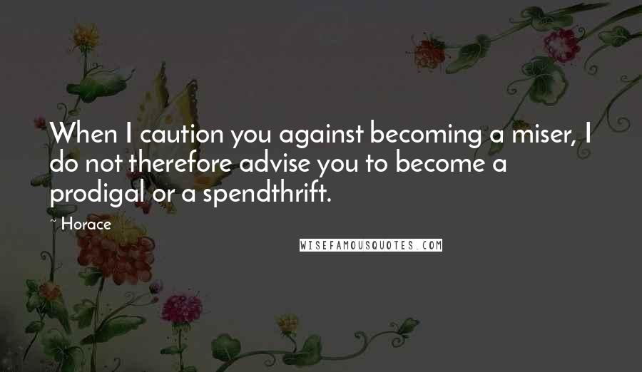 Horace Quotes: When I caution you against becoming a miser, I do not therefore advise you to become a prodigal or a spendthrift.