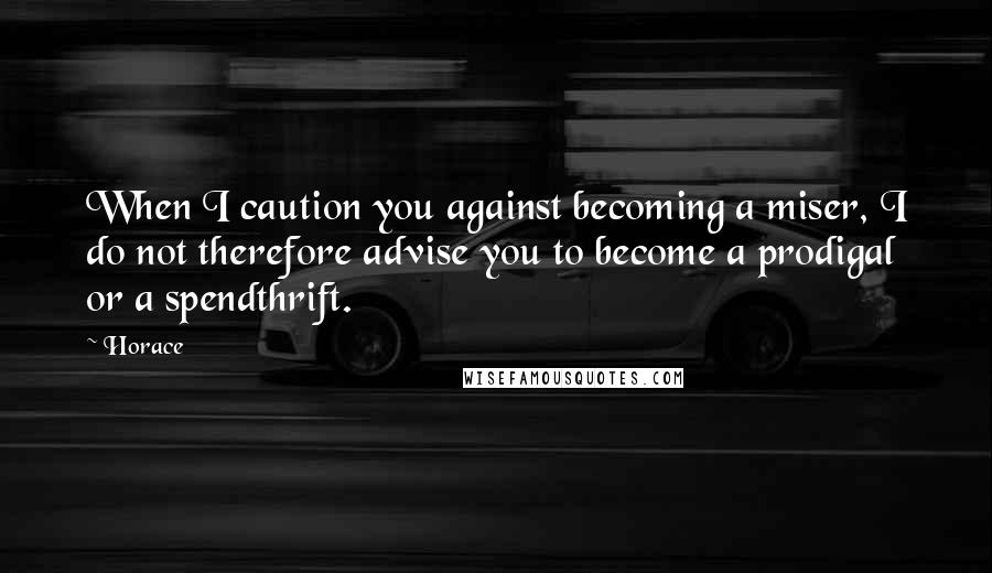 Horace Quotes: When I caution you against becoming a miser, I do not therefore advise you to become a prodigal or a spendthrift.