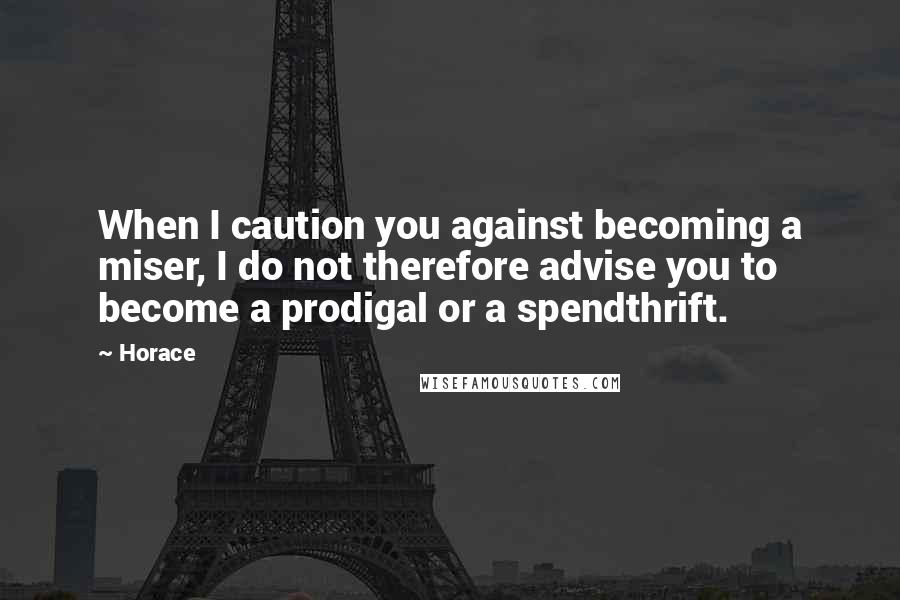 Horace Quotes: When I caution you against becoming a miser, I do not therefore advise you to become a prodigal or a spendthrift.