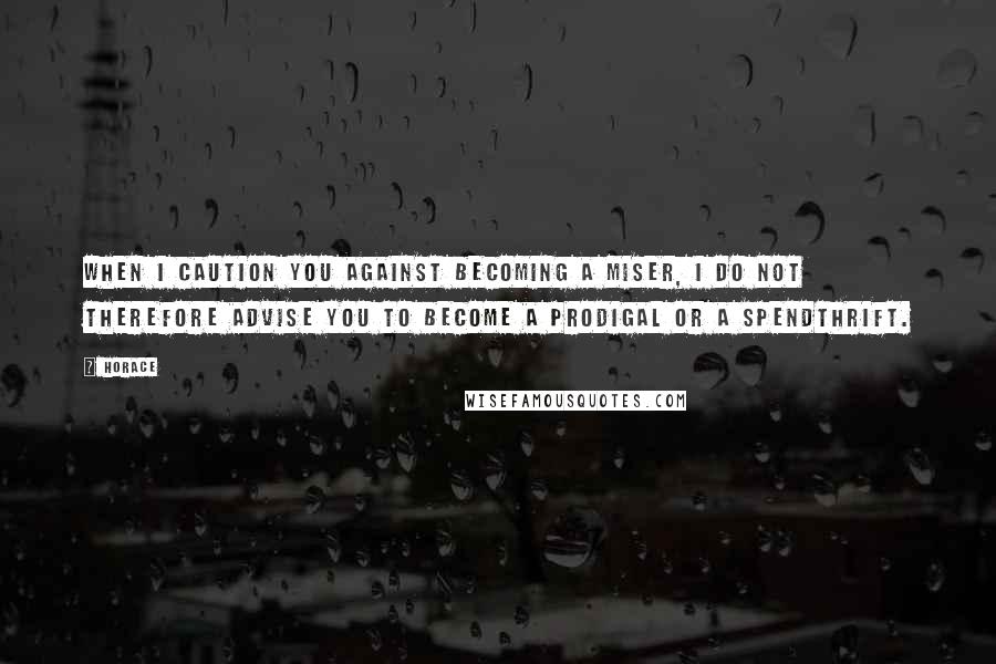 Horace Quotes: When I caution you against becoming a miser, I do not therefore advise you to become a prodigal or a spendthrift.