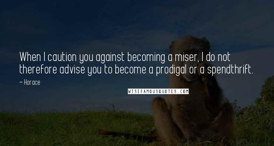 Horace Quotes: When I caution you against becoming a miser, I do not therefore advise you to become a prodigal or a spendthrift.