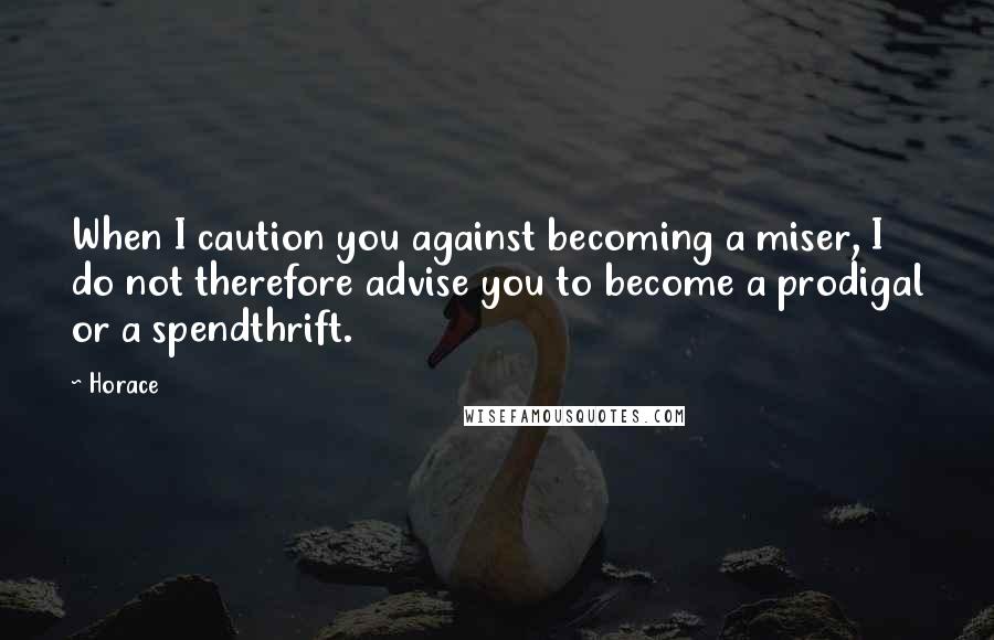 Horace Quotes: When I caution you against becoming a miser, I do not therefore advise you to become a prodigal or a spendthrift.