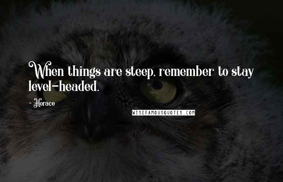 Horace Quotes: When things are steep, remember to stay level-headed.