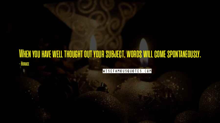 Horace Quotes: When you have well thought out your subject, words will come spontaneously.