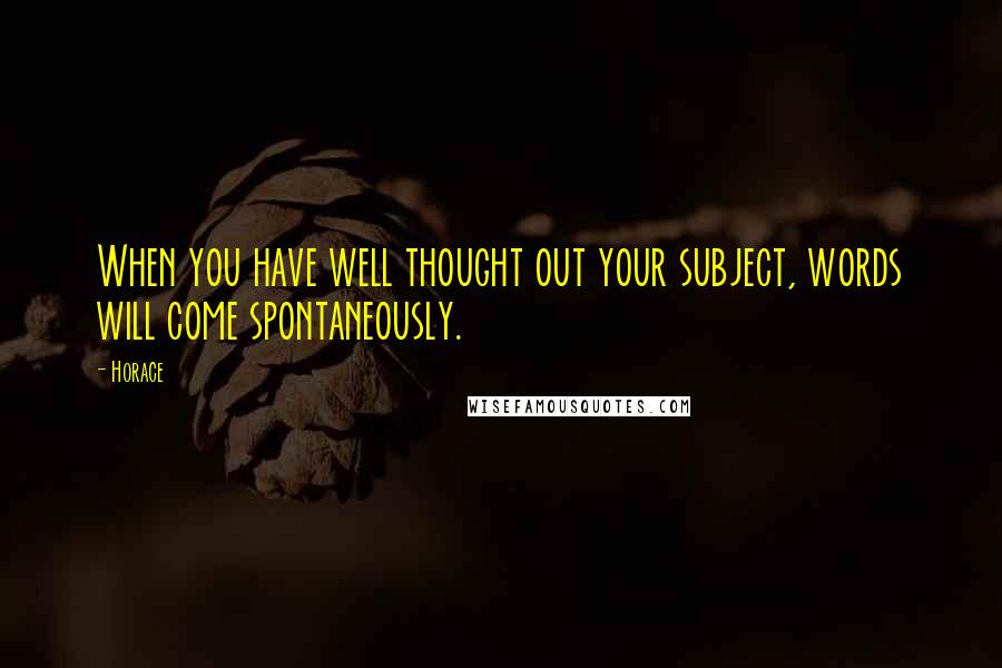 Horace Quotes: When you have well thought out your subject, words will come spontaneously.