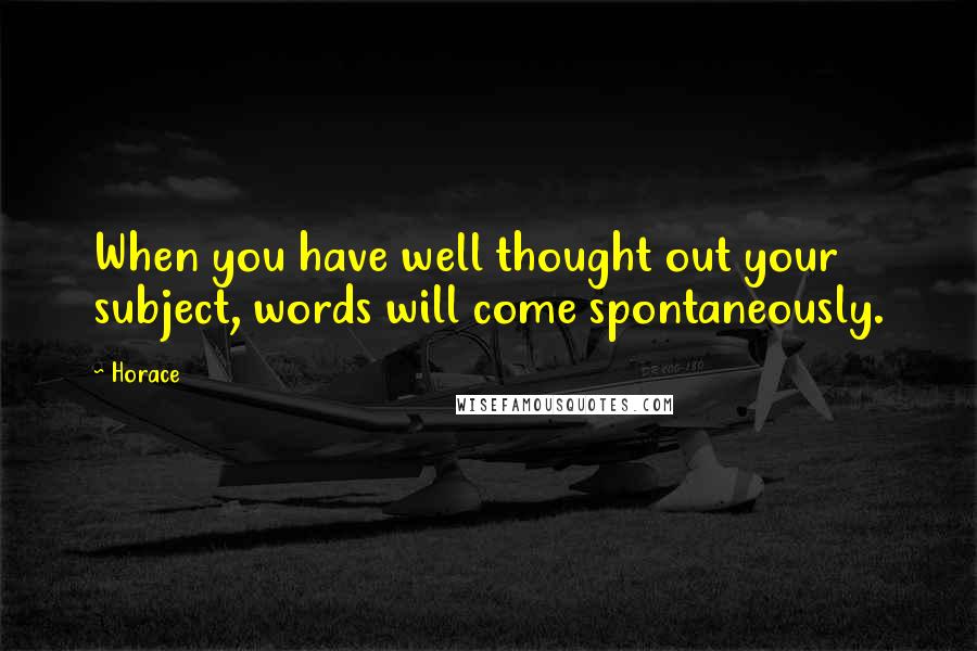 Horace Quotes: When you have well thought out your subject, words will come spontaneously.