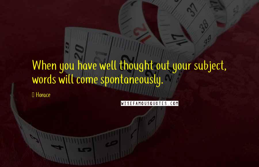 Horace Quotes: When you have well thought out your subject, words will come spontaneously.