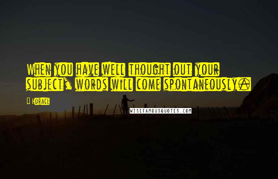 Horace Quotes: When you have well thought out your subject, words will come spontaneously.