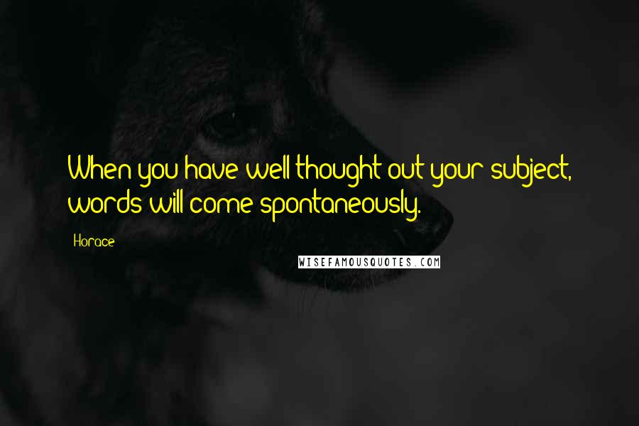 Horace Quotes: When you have well thought out your subject, words will come spontaneously.