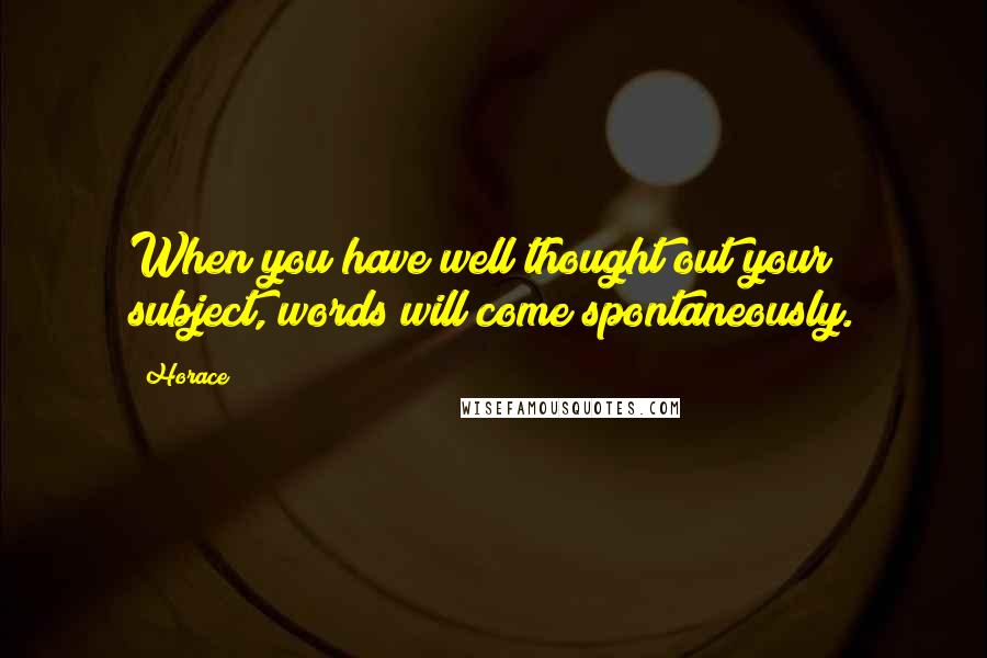 Horace Quotes: When you have well thought out your subject, words will come spontaneously.