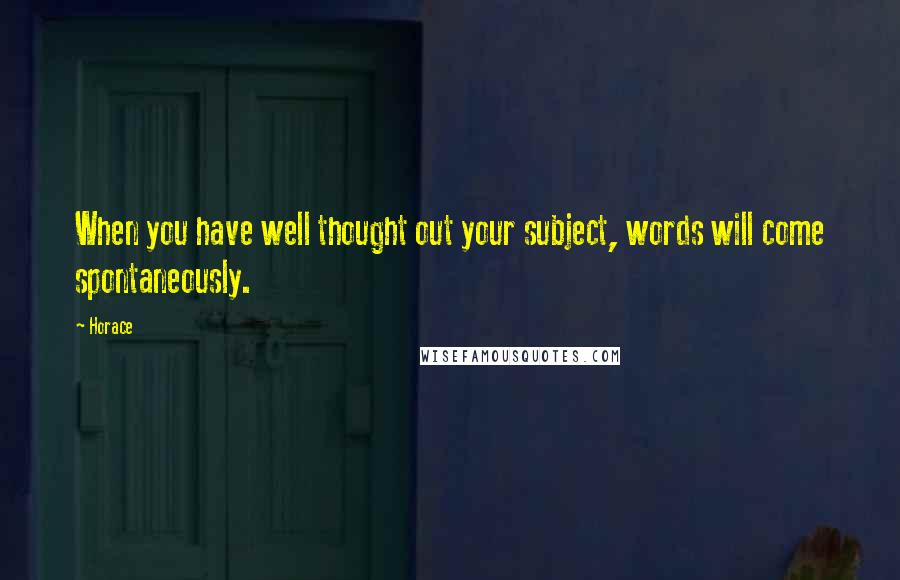 Horace Quotes: When you have well thought out your subject, words will come spontaneously.