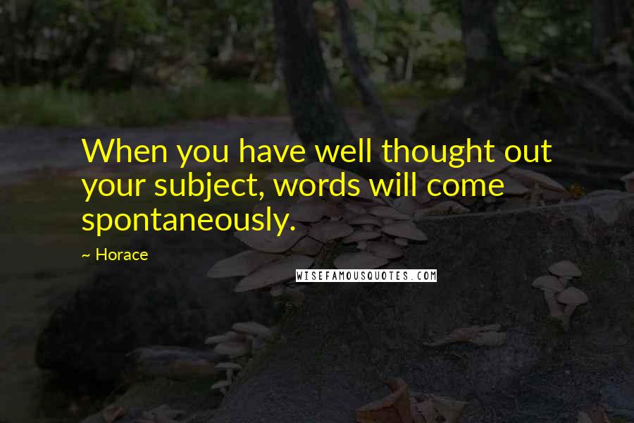 Horace Quotes: When you have well thought out your subject, words will come spontaneously.