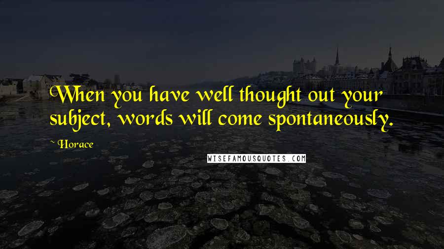 Horace Quotes: When you have well thought out your subject, words will come spontaneously.