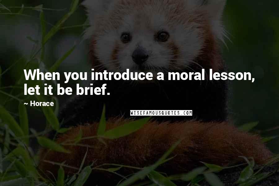 Horace Quotes: When you introduce a moral lesson, let it be brief.