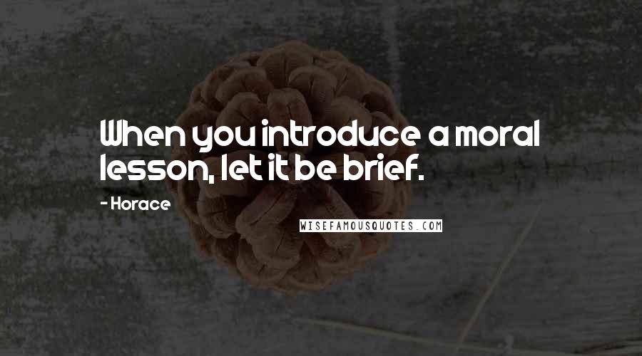 Horace Quotes: When you introduce a moral lesson, let it be brief.