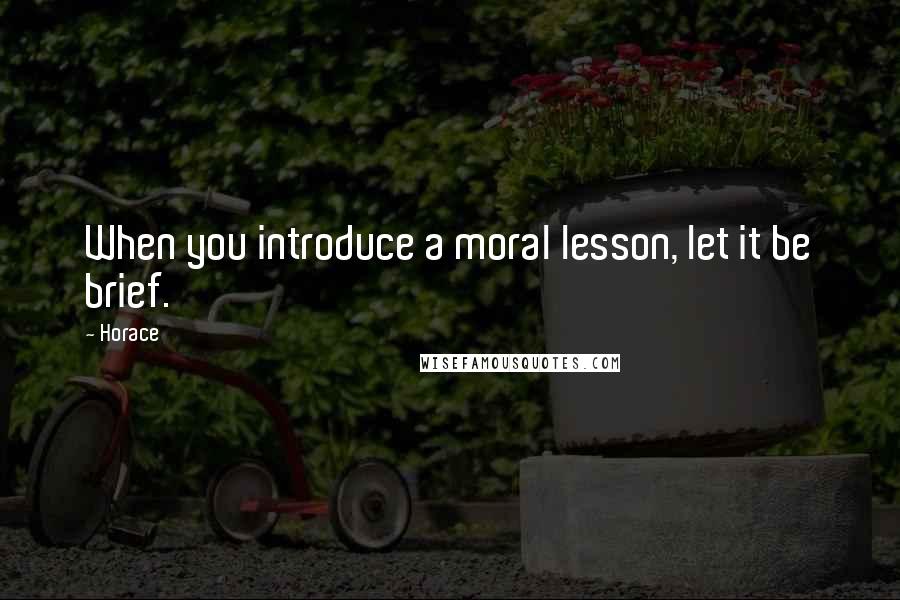 Horace Quotes: When you introduce a moral lesson, let it be brief.